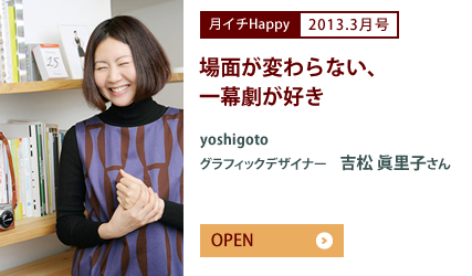 2013.3月号 場面が変わらない、一幕劇が好き yoshigoto グラフィックデザイナー　吉松 眞里子さん