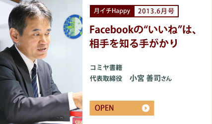 2013.6月号 Facebookの&ldquo;いいね&rdquo;は、相手を知る手がかり　コミヤ書籍　代表取締役　小宮 善司さん
