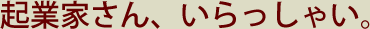 起業家さん、いらっしゃい。