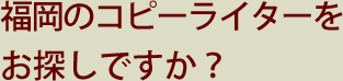 福岡のコピーライターをお探しですか？