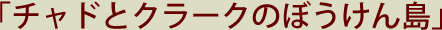 「チャドとクラークのぼうけん島」
