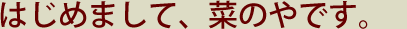 はじめまして、菜のやです。